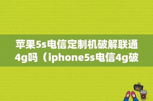 苹果5s电信定制机破解联通4g吗（iphone5s电信4g破解教程2018）-图1