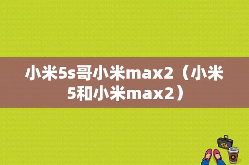 小米5s哥小米max2（小米5和小米max2）
