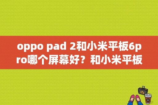 oppo pad 2和小米平板6pro哪个屏幕好？和小米平板2