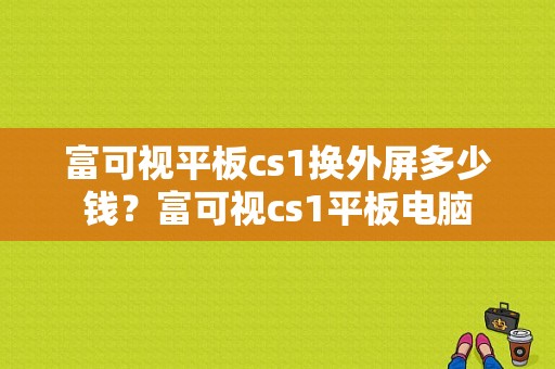 富可视平板cs1换外屏多少钱？富可视cs1平板电脑