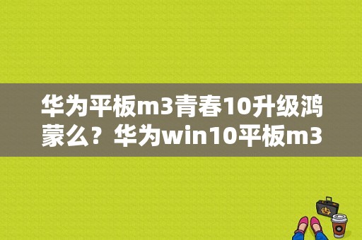 华为平板m3青春10升级鸿蒙么？华为win10平板m3