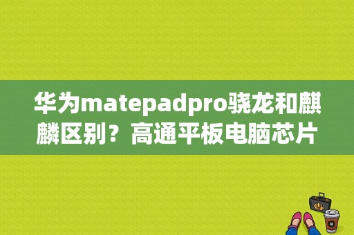 华为matepadpro骁龙和麒麟区别？高通平板电脑芯片