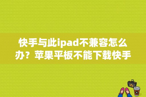 快手与此ipad不兼容怎么办？苹果平板不能下载快手