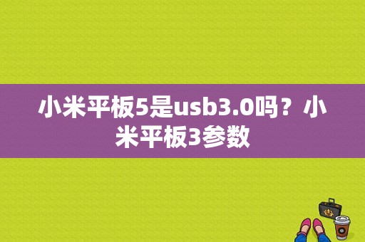 小米平板5是usb3.0吗？小米平板3参数-图1