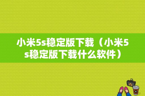 小米5s稳定版下载（小米5s稳定版下载什么软件）