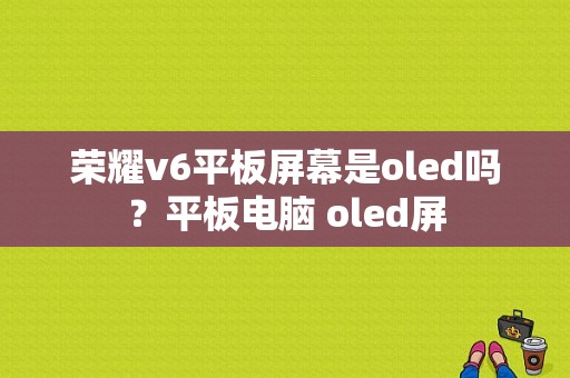 荣耀v6平板屏幕是oled吗？平板电脑 oled屏