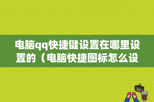 电脑qq快捷键设置在哪里设置的（电脑快捷图标怎么设置在哪里）