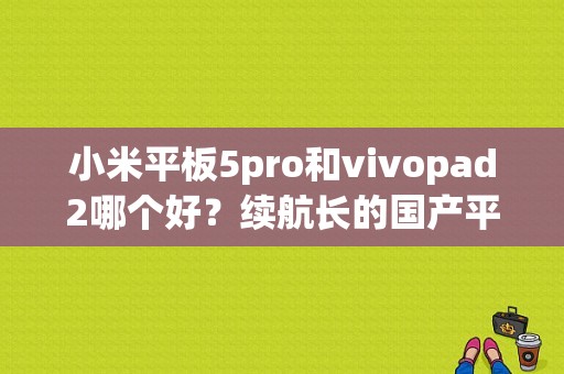 小米平板5pro和vivopad2哪个好？续航长的国产平板