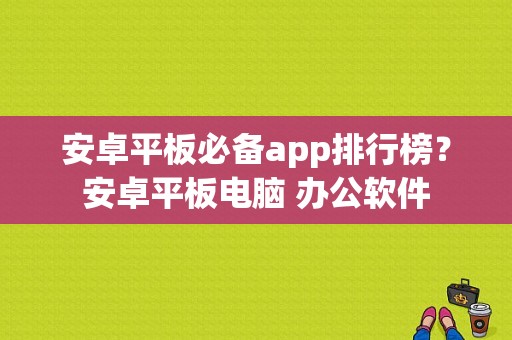 安卓平板必备app排行榜？安卓平板电脑 办公软件