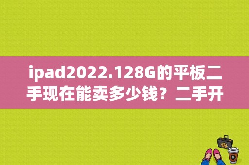 ipad2022.128G的平板二手现在能卖多少钱？二手开平板机市场