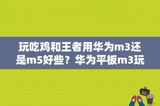 玩吃鸡和王者用华为m3还是m5好些？华为平板m3玩王者荣耀