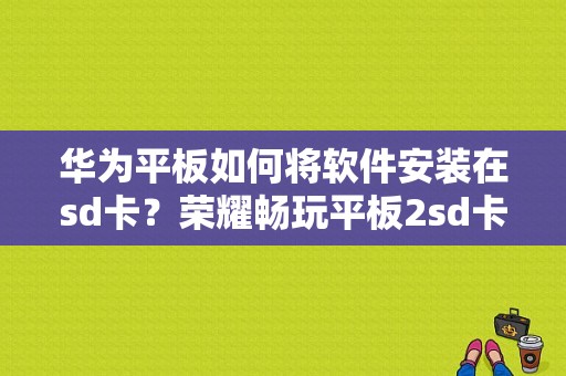 华为平板如何将软件安装在sd卡？荣耀畅玩平板2sd卡