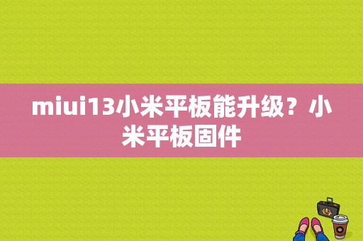 miui13小米平板能升级？小米平板固件-图1