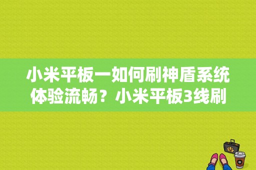 小米平板一如何刷神盾系统体验流畅？小米平板3线刷