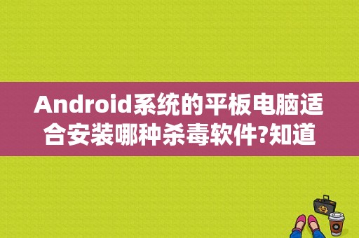 Android系统的平板电脑适合安装哪种杀毒软件?知道的请告诉一下，谢谢啦？平板电脑用什么杀毒软件好-图1