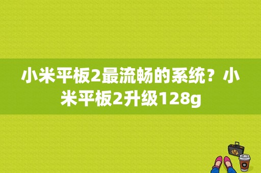 小米平板2最流畅的系统？小米平板2升级128g