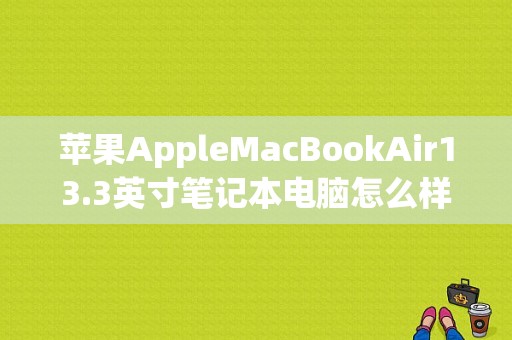 苹果AppleMacBookAir13.3英寸笔记本电脑怎么样？苹果平板air 13.3寸