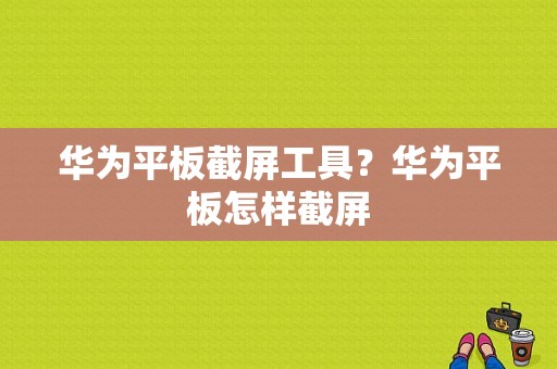 华为平板截屏工具？华为平板怎样截屏