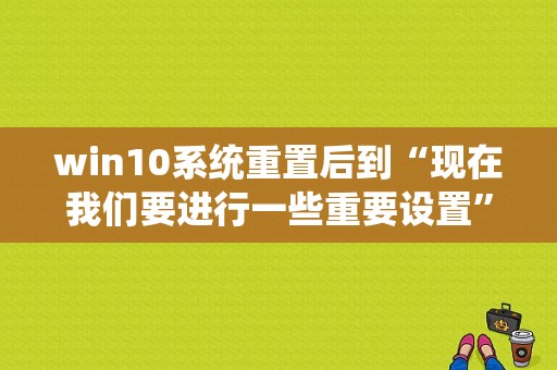 win10系统重置后到“现在我们要进行一些重要设置”这一步一直在转小圈圈，是什么原因啊？win10平板优化版