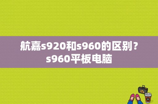 航嘉s920和s960的区别？s960平板电脑