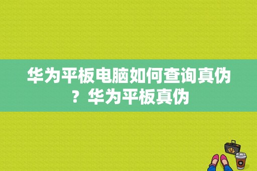 华为平板电脑如何查询真伪？华为平板真伪-图1