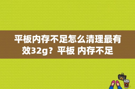 平板内存不足怎么清理最有效32g？平板 内存不足