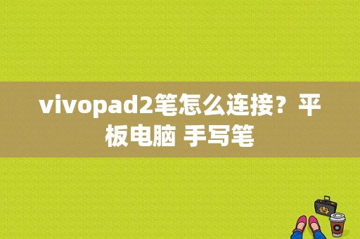 vivopad2笔怎么连接？平板电脑 手写笔-图1