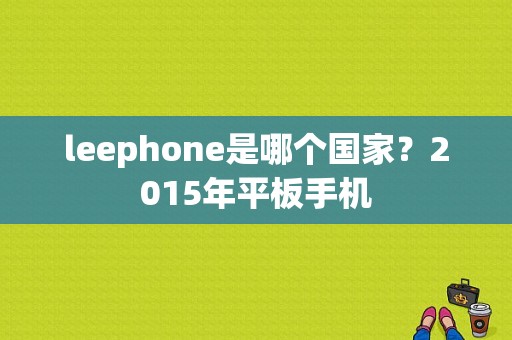 leephone是哪个国家？2015年平板手机-图1
