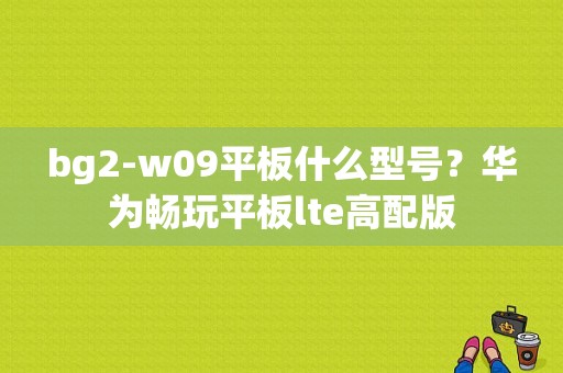 bg2-w09平板什么型号？华为畅玩平板lte高配版