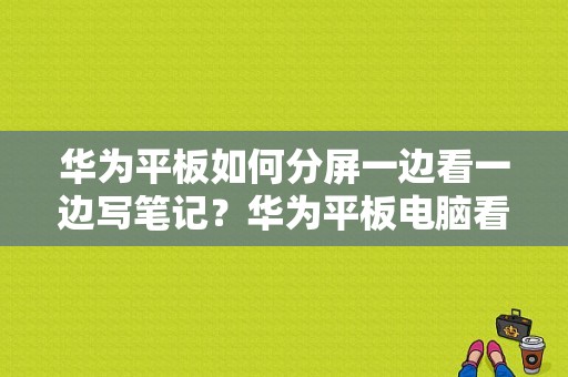 华为平板如何分屏一边看一边写笔记？华为平板电脑看书