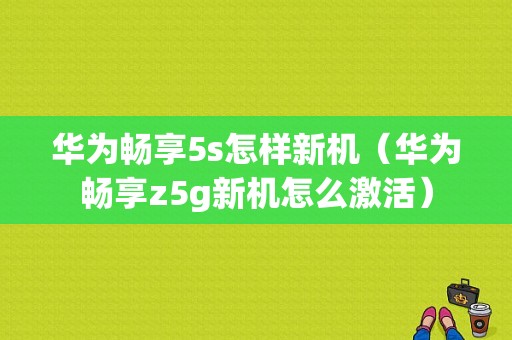 华为畅享5s怎样新机（华为畅享z5g新机怎么激活）-图1