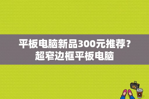 平板电脑新品300元推荐？超窄边框平板电脑-图1