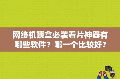 网络机顶盒必装看片神器有哪些软件？哪一个比较好？平板看片神器-图1