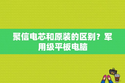 聚信电芯和原装的区别？军用级平板电脑