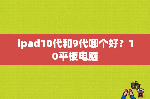 ipad10代和9代哪个好？10平板电脑