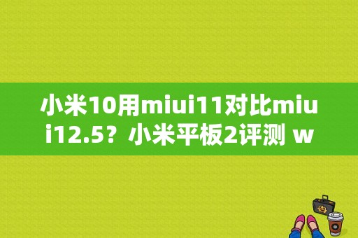 小米10用miui11对比miui12.5？小米平板2评测 win10