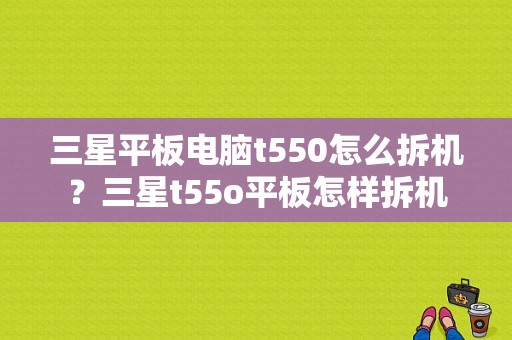 三星平板电脑t550怎么拆机？三星t55o平板怎样拆机