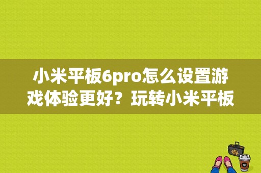 小米平板6pro怎么设置游戏体验更好？玩转小米平板-图1