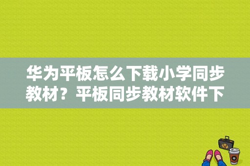 华为平板怎么下载小学同步教材？平板同步教材软件下载