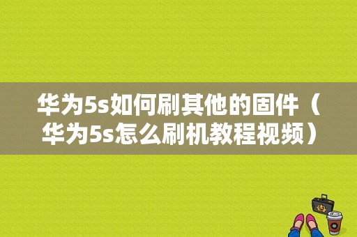 华为5s如何刷其他的固件（华为5s怎么刷机教程视频）-图1