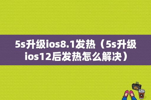 5s升级ios8.1发热（5s升级ios12后发热怎么解决）-图1