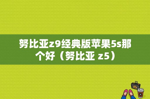 努比亚z9经典版苹果5s那个好（努比亚 z5）