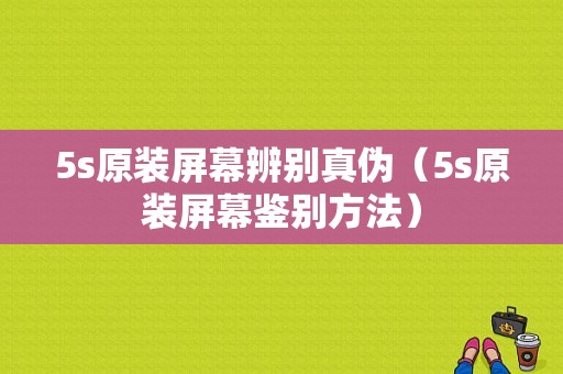 5s原装屏幕辨别真伪（5s原装屏幕鉴别方法）