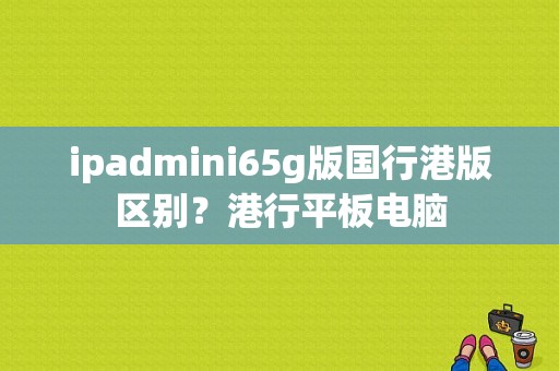 ipadmini65g版国行港版区别？港行平板电脑