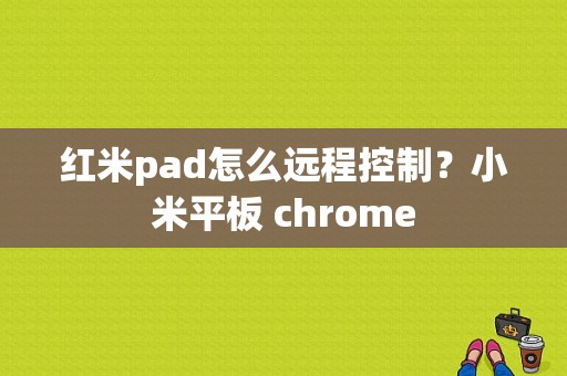 红米pad怎么远程控制？小米平板 chrome