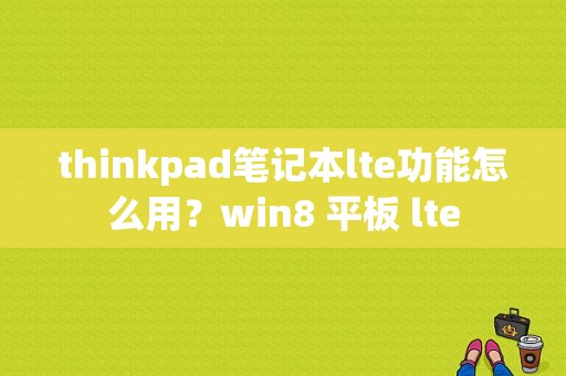 thinkpad笔记本lte功能怎么用？win8 平板 lte