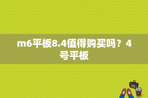 m6平板8.4值得购买吗？4号平板