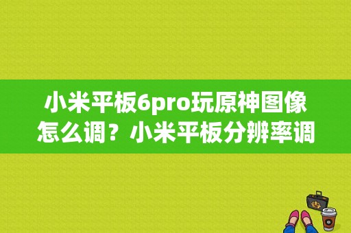 小米平板6pro玩原神图像怎么调？小米平板分辨率调整