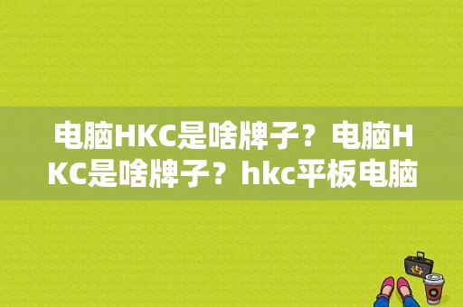 电脑HKC是啥牌子？电脑HKC是啥牌子？hkc平板电脑多少钱