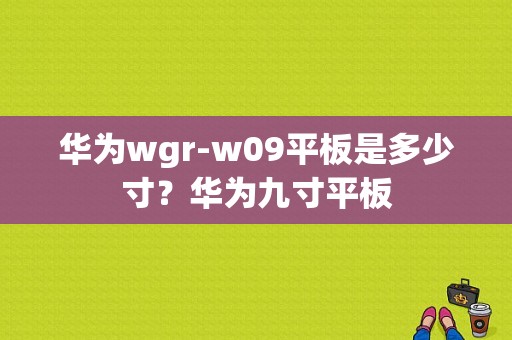 华为wgr-w09平板是多少寸？华为九寸平板-图1